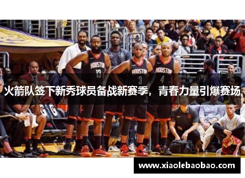 火箭队签下新秀球员备战新赛季，青春力量引爆赛场