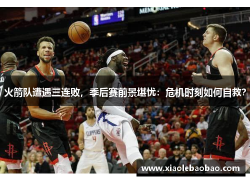 火箭队遭遇三连败，季后赛前景堪忧：危机时刻如何自救？