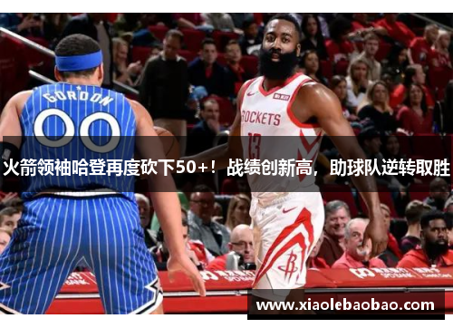 火箭领袖哈登再度砍下50+！战绩创新高，助球队逆转取胜