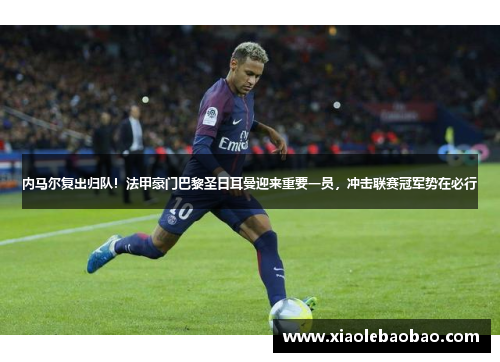 内马尔复出归队！法甲豪门巴黎圣日耳曼迎来重要一员，冲击联赛冠军势在必行
