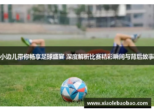 小边儿带你畅享足球盛宴 深度解析比赛精彩瞬间与背后故事
