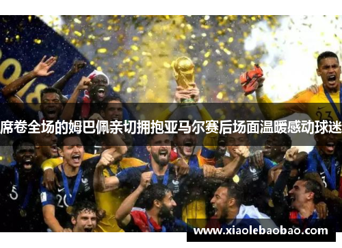 席卷全场的姆巴佩亲切拥抱亚马尔赛后场面温暖感动球迷