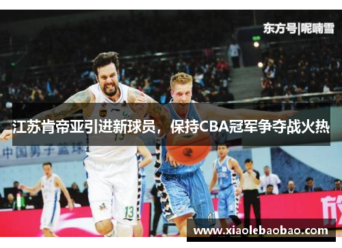 江苏肯帝亚引进新球员，保持CBA冠军争夺战火热