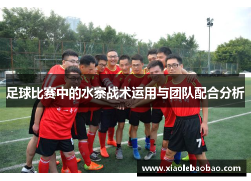 足球比赛中的水寨战术运用与团队配合分析