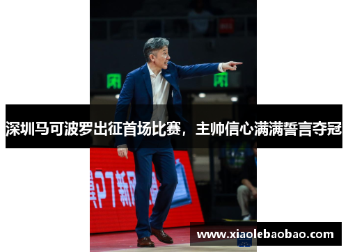 深圳马可波罗出征首场比赛，主帅信心满满誓言夺冠