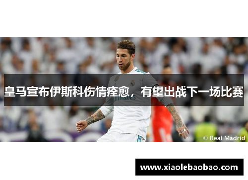 皇马宣布伊斯科伤情痊愈，有望出战下一场比赛