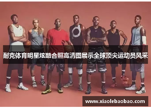 耐克体育明星炫酷合照高清图展示全球顶尖运动员风采