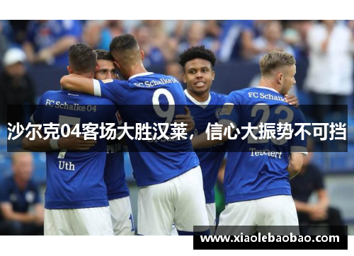 沙尔克04客场大胜汉莱，信心大振势不可挡