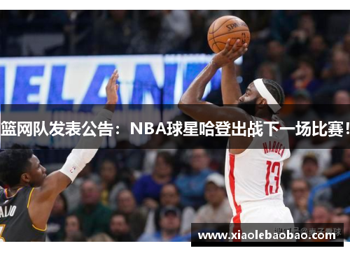 篮网队发表公告：NBA球星哈登出战下一场比赛！