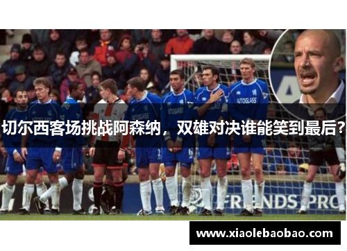 切尔西客场挑战阿森纳，双雄对决谁能笑到最后？