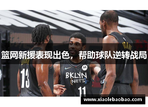篮网新援表现出色，帮助球队逆转战局
