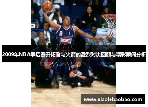 2009年NBA季后赛开拓者与火箭的激烈对决回顾与精彩瞬间分析