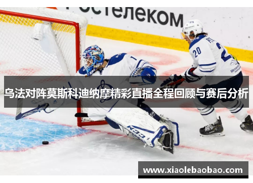 乌法对阵莫斯科迪纳摩精彩直播全程回顾与赛后分析