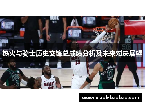 热火与骑士历史交锋总成绩分析及未来对决展望