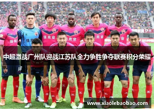 中超激战广州队迎战江苏队全力争胜争夺联赛积分荣耀