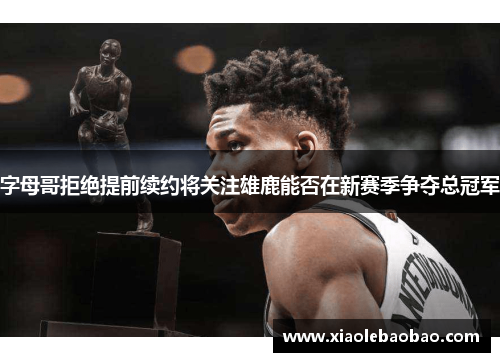 字母哥拒绝提前续约将关注雄鹿能否在新赛季争夺总冠军