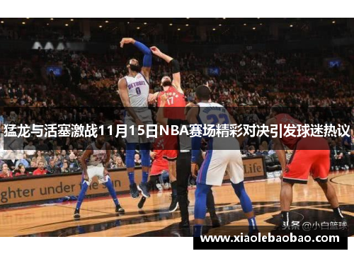 猛龙与活塞激战11月15日NBA赛场精彩对决引发球迷热议