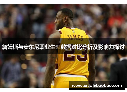 詹姆斯与安东尼职业生涯数据对比分析及影响力探讨