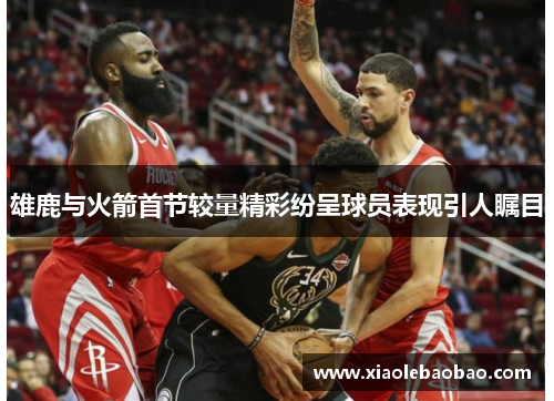 雄鹿与火箭首节较量精彩纷呈球员表现引人瞩目