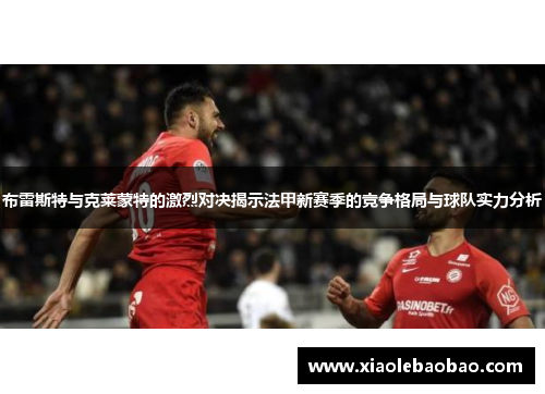 布雷斯特与克莱蒙特的激烈对决揭示法甲新赛季的竞争格局与球队实力分析